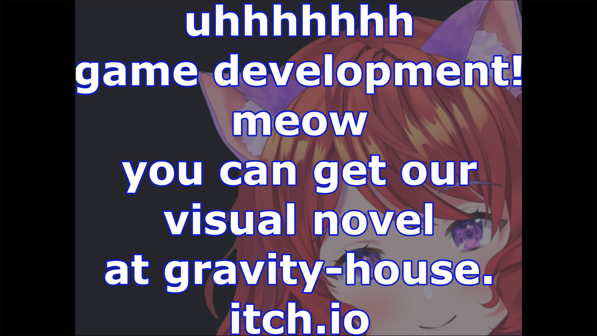 uhhhhhhh game development! meow you can get our visual novel at gravity-house.itch.io